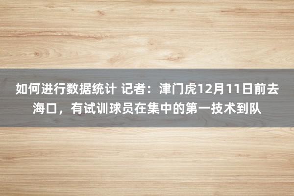 如何进行数据统计 记者：津门虎12月11日前去海口，有试训球员在集中的第一技术到队