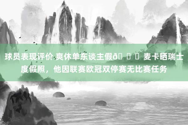 球员表现评价 爽休单东谈主假😀麦卡晒瑞士度假照，他因联赛欧冠双停赛无比赛任务