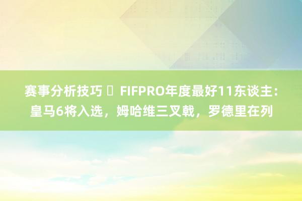 赛事分析技巧 ⭐FIFPRO年度最好11东谈主：皇马6将入选，姆哈维三叉戟，罗德里在列