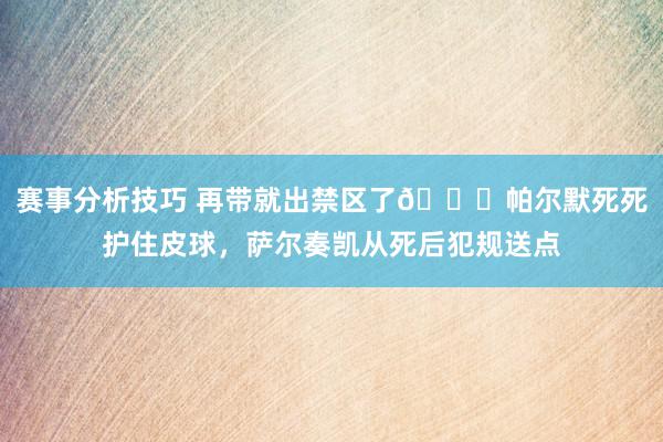 赛事分析技巧 再带就出禁区了😂帕尔默死死护住皮球，萨尔奏凯从死后犯规送点