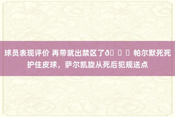 球员表现评价 再带就出禁区了😂帕尔默死死护住皮球，萨尔凯旋从死后犯规送点