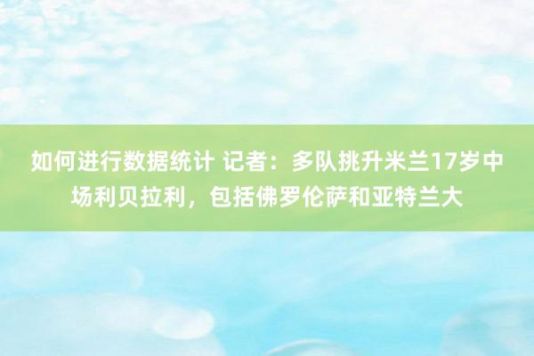 如何进行数据统计 记者：多队挑升米兰17岁中场利贝拉利，包括佛罗伦萨和亚特兰大