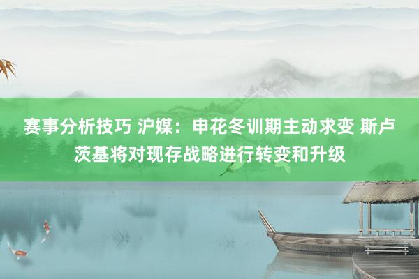 赛事分析技巧 沪媒：申花冬训期主动求变 斯卢茨基将对现存战略进行转变和升级