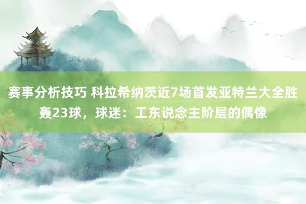 赛事分析技巧 科拉希纳茨近7场首发亚特兰大全胜轰23球，球迷：工东说念主阶层的偶像