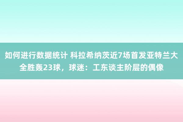 如何进行数据统计 科拉希纳茨近7场首发亚特兰大全胜轰23球，球迷：工东谈主阶层的偶像