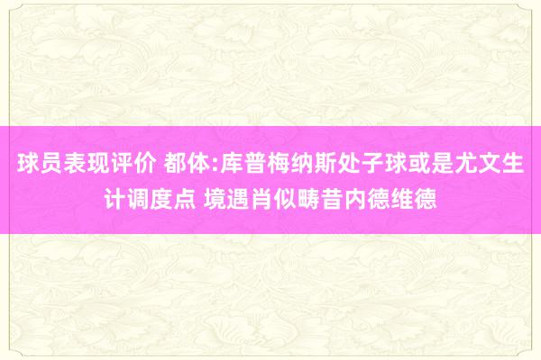 球员表现评价 都体:库普梅纳斯处子球或是尤文生计调度点 境遇肖似畴昔内德维德