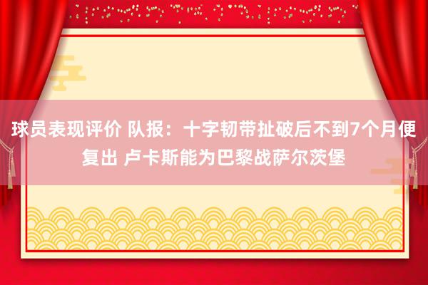 球员表现评价 队报：十字韧带扯破后不到7个月便复出 卢卡斯能为巴黎战萨尔茨堡