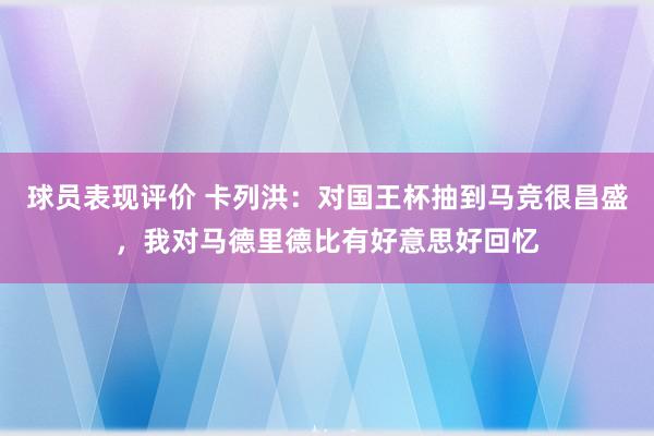 球员表现评价 卡列洪：对国王杯抽到马竞很昌盛，我对马德里德比有好意思好回忆