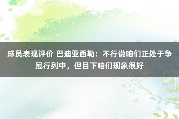 球员表现评价 巴迪亚西勒：不行说咱们正处于争冠行列中，但目下咱们现象很好