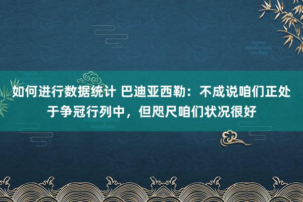 如何进行数据统计 巴迪亚西勒：不成说咱们正处于争冠行列中，但咫尺咱们状况很好