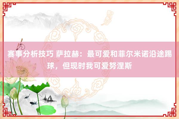 赛事分析技巧 萨拉赫：最可爱和菲尔米诺沿途踢球，但现时我可爱努涅斯