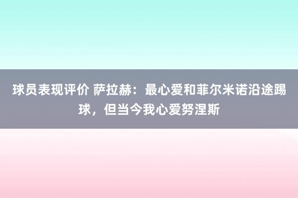 球员表现评价 萨拉赫：最心爱和菲尔米诺沿途踢球，但当今我心爱努涅斯