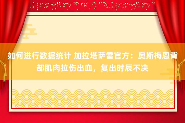 如何进行数据统计 加拉塔萨雷官方：奥斯梅恩背部肌肉拉伤出血，复出时辰不决