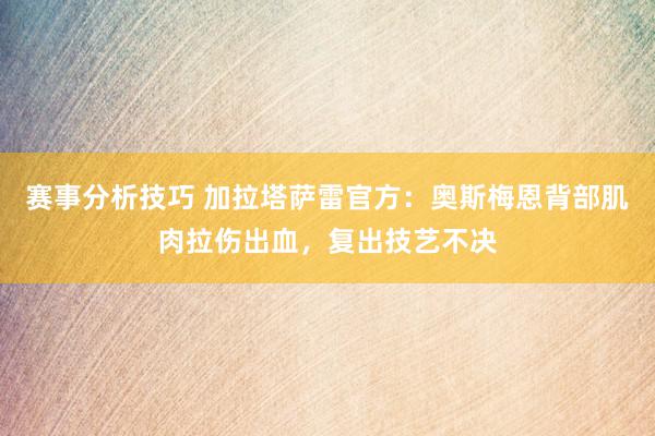 赛事分析技巧 加拉塔萨雷官方：奥斯梅恩背部肌肉拉伤出血，复出技艺不决