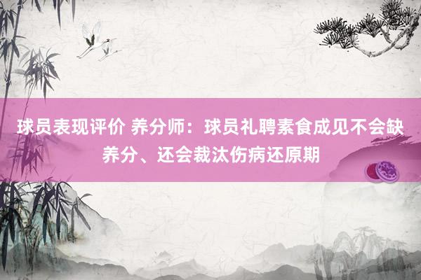 球员表现评价 养分师：球员礼聘素食成见不会缺养分、还会裁汰伤病还原期