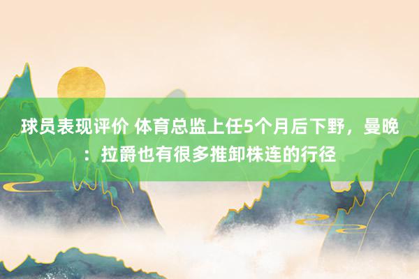 球员表现评价 体育总监上任5个月后下野，曼晚：拉爵也有很多推卸株连的行径