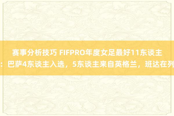 赛事分析技巧 FIFPRO年度女足最好11东谈主：巴萨4东谈主入选，5东谈主来自英格兰，班达在列