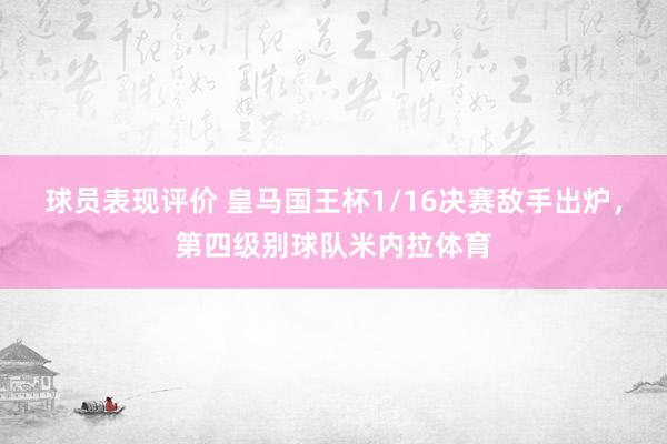 球员表现评价 皇马国王杯1/16决赛敌手出炉，第四级别球队米内拉体育