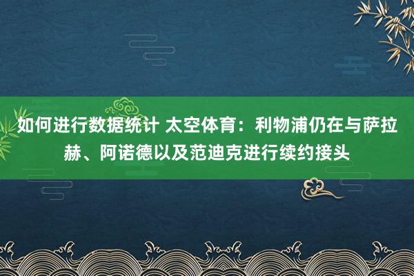 如何进行数据统计 太空体育：利物浦仍在与萨拉赫、阿诺德以及范迪克进行续约接头