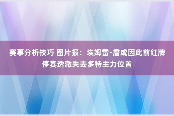 赛事分析技巧 图片报：埃姆雷-詹或因此前红牌停赛透澈失去多特主力位置