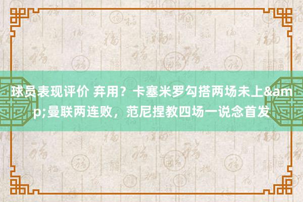 球员表现评价 弃用？卡塞米罗勾搭两场未上&曼联两连败，范尼捏教四场一说念首发