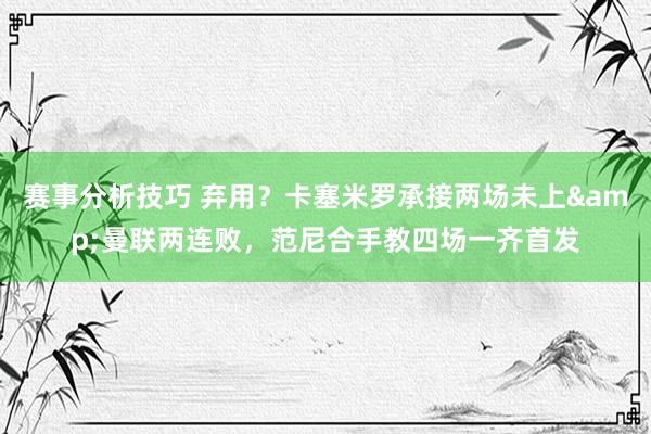 赛事分析技巧 弃用？卡塞米罗承接两场未上&曼联两连败，范尼合手教四场一齐首发