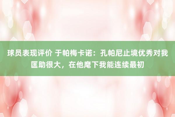 球员表现评价 于帕梅卡诺：孔帕尼止境优秀对我匡助很大，在他麾下我能连续最初