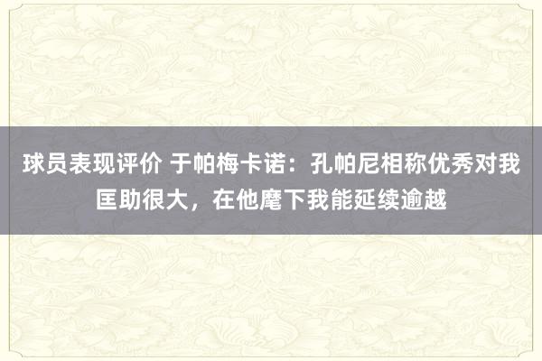 球员表现评价 于帕梅卡诺：孔帕尼相称优秀对我匡助很大，在他麾下我能延续逾越