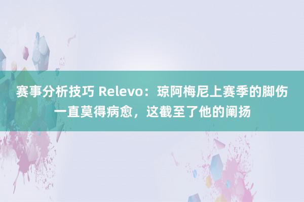 赛事分析技巧 Relevo：琼阿梅尼上赛季的脚伤一直莫得病愈，这截至了他的阐扬