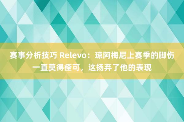 赛事分析技巧 Relevo：琼阿梅尼上赛季的脚伤一直莫得痊可，这扬弃了他的表现