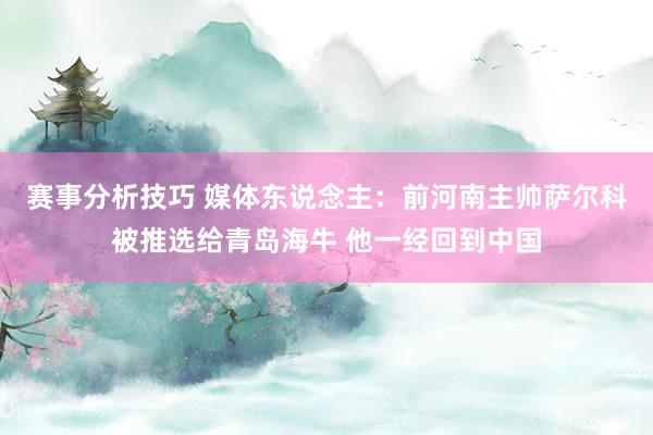 赛事分析技巧 媒体东说念主：前河南主帅萨尔科被推选给青岛海牛 他一经回到中国