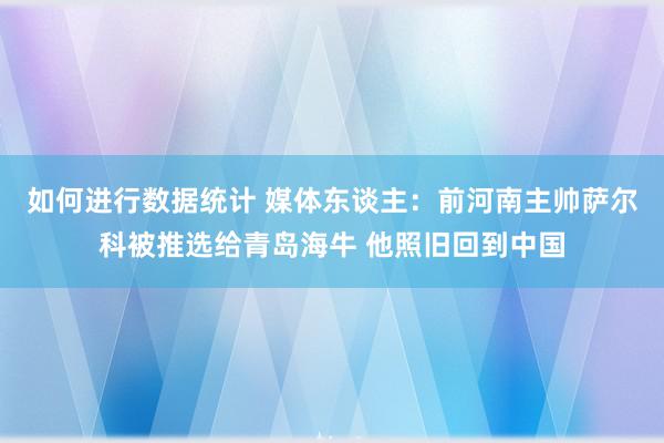 如何进行数据统计 媒体东谈主：前河南主帅萨尔科被推选给青岛海牛 他照旧回到中国