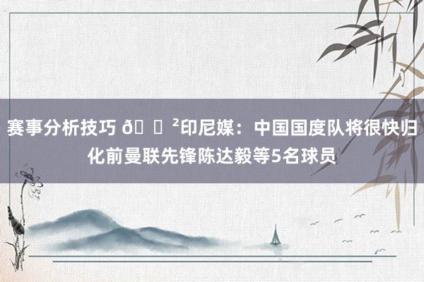 赛事分析技巧 😲印尼媒：中国国度队将很快归化前曼联先锋陈达毅等5名球员