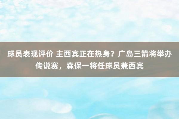 球员表现评价 主西宾正在热身？广岛三箭将举办传说赛，森保一将任球员兼西宾