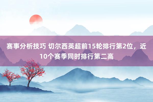 赛事分析技巧 切尔西英超前15轮排行第2位，近10个赛季同时排行第二高