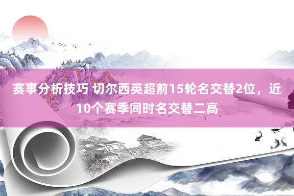 赛事分析技巧 切尔西英超前15轮名交替2位，近10个赛季同时名交替二高