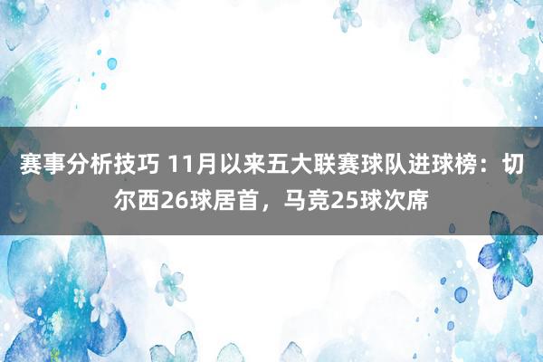 赛事分析技巧 11月以来五大联赛球队进球榜：切尔西26球居首，马竞25球次席