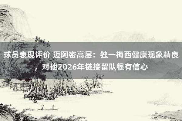 球员表现评价 迈阿密高层：独一梅西健康现象精良，对他2026年链接留队很有信心