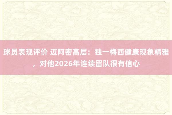 球员表现评价 迈阿密高层：独一梅西健康现象精雅，对他2026年连续留队很有信心