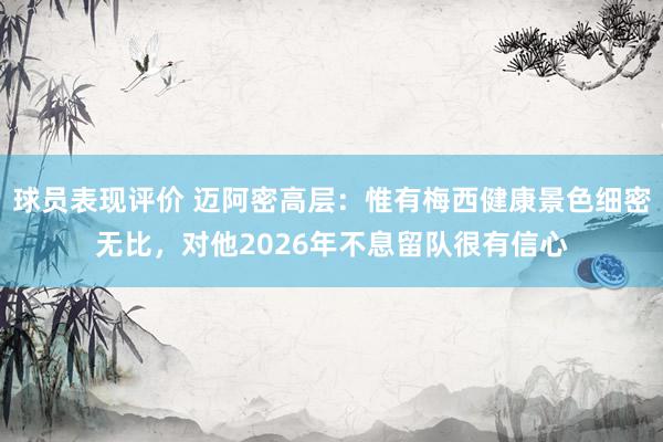 球员表现评价 迈阿密高层：惟有梅西健康景色细密无比，对他2026年不息留队很有信心