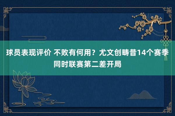 球员表现评价 不败有何用？尤文创畴昔14个赛季同时联赛第二差开局