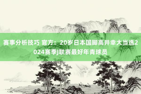 赛事分析技巧 官方：20岁日本国脚高井幸大当选2024赛季J联赛最好年青球员