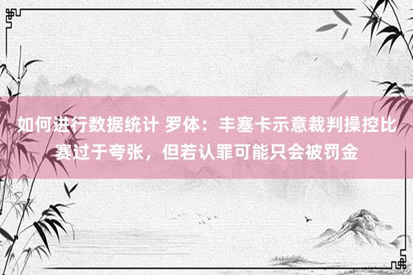 如何进行数据统计 罗体：丰塞卡示意裁判操控比赛过于夸张，但若认罪可能只会被罚金