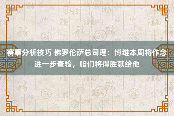 赛事分析技巧 佛罗伦萨总司理：博维本周将作念进一步查验，咱们将得胜献给他