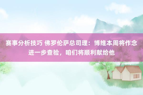 赛事分析技巧 佛罗伦萨总司理：博维本周将作念进一步查验，咱们将顺利献给他