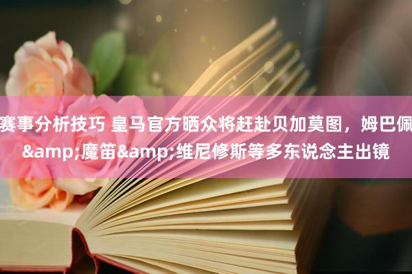 赛事分析技巧 皇马官方晒众将赶赴贝加莫图，姆巴佩&魔笛&维尼修斯等多东说念主出镜