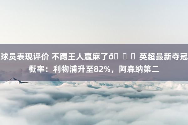 球员表现评价 不踢王人赢麻了😅英超最新夺冠概率：利物浦升至82%，阿森纳第二