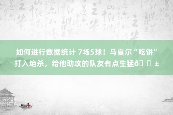 如何进行数据统计 7场5球！马夏尔“吃饼”打入绝杀，给他助攻的队友有点生猛😱