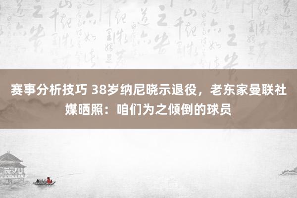 赛事分析技巧 38岁纳尼晓示退役，老东家曼联社媒晒照：咱们为之倾倒的球员