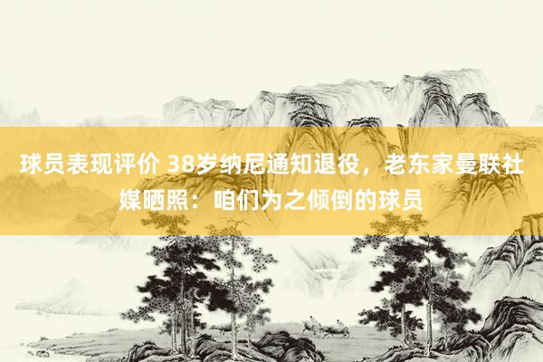 球员表现评价 38岁纳尼通知退役，老东家曼联社媒晒照：咱们为之倾倒的球员